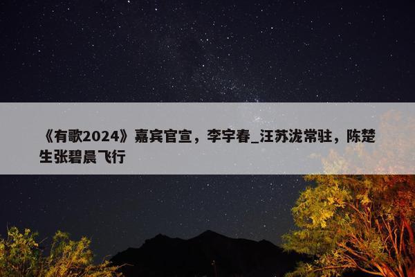 《有歌2024》嘉宾官宣，李宇春_汪苏泷常驻，陈楚生张碧晨飞行