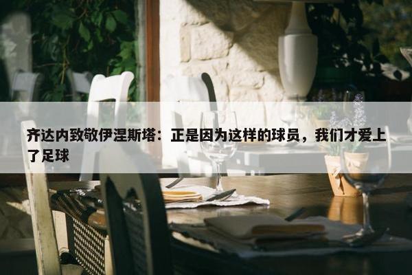 齐达内致敬伊涅斯塔：正是因为这样的球员，我们才爱上了足球