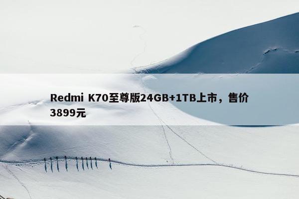 Redmi K70至尊版24GB+1TB上市，售价3899元