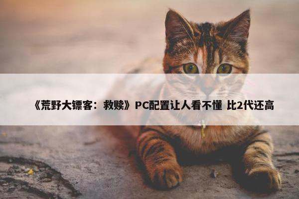 《荒野大镖客：救赎》PC配置让人看不懂 比2代还高