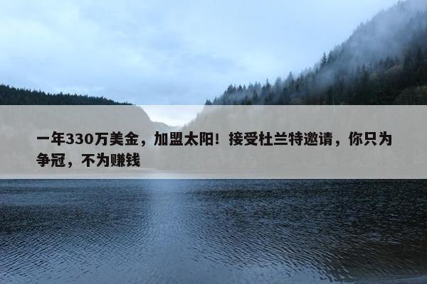 一年330万美金，加盟太阳！接受杜兰特邀请，你只为争冠，不为赚钱