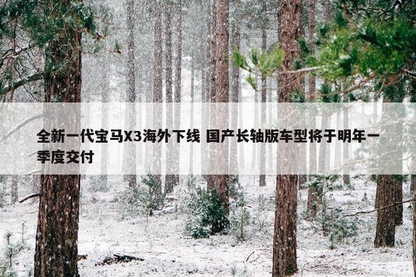 全新一代宝马X3海外下线 国产长轴版车型将于明年一季度交付