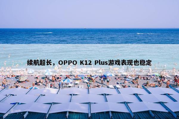 续航超长，OPPO K12 Plus游戏表现也稳定