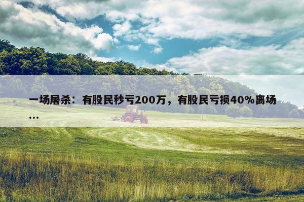 一场屠杀：有股民秒亏200万，有股民亏损40%离场...