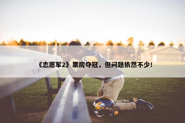 《志愿军2》票房夺冠，但问题依然不少！