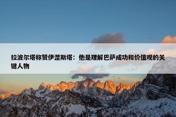 拉波尔塔称赞伊涅斯塔：他是理解巴萨成功和价值观的关键人物