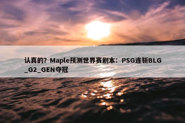 认真的？Maple预测世界赛剧本：PSG连斩BLG_G2_GEN夺冠