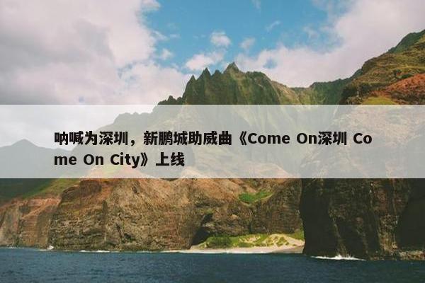 呐喊为深圳，新鹏城助威曲《Come On深圳 Come On City》上线