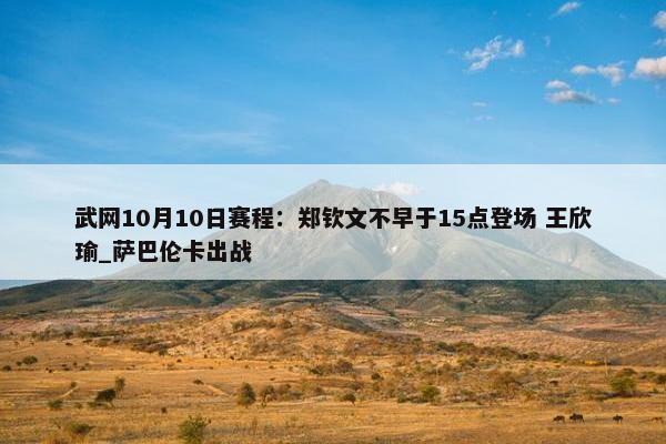 武网10月10日赛程：郑钦文不早于15点登场 王欣瑜_萨巴伦卡出战