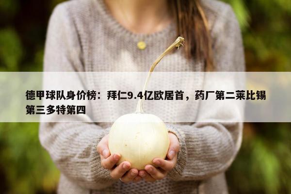 德甲球队身价榜：拜仁9.4亿欧居首，药厂第二莱比锡第三多特第四