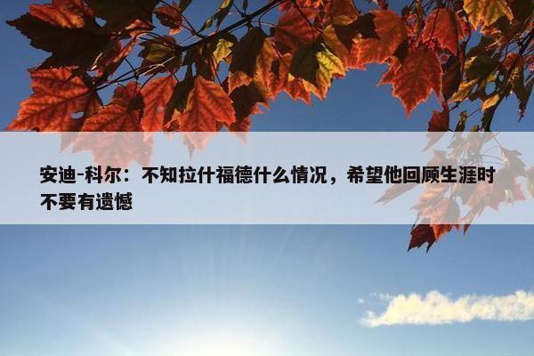 安迪-科尔：不知拉什福德什么情况，希望他回顾生涯时不要有遗憾