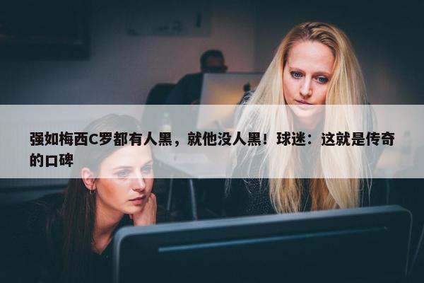 强如梅西C罗都有人黑，就他没人黑！球迷：这就是传奇的口碑