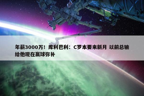 年薪3000万！库利巴利：C罗本要来新月 以前总输给他现在赢球弥补