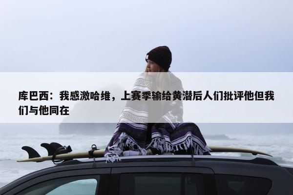 库巴西：我感激哈维，上赛季输给黄潜后人们批评他但我们与他同在