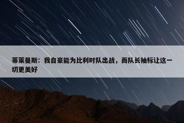 蒂莱曼斯：我自豪能为比利时队出战，而队长袖标让这一切更美好