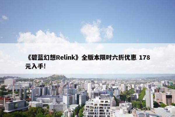 《碧蓝幻想Relink》全版本限时六折优惠 178元入手!