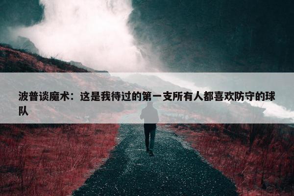 波普谈魔术：这是我待过的第一支所有人都喜欢防守的球队