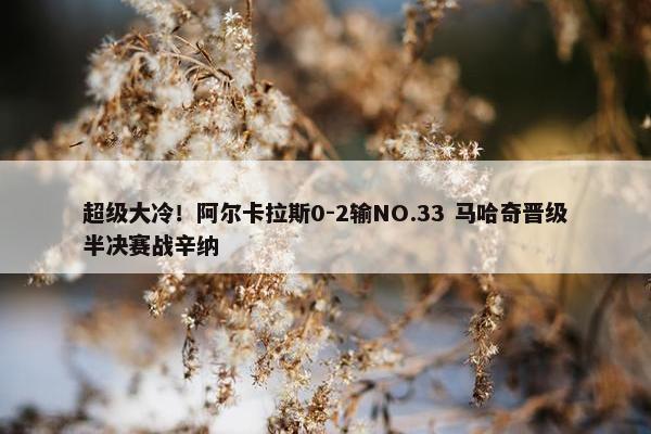 超级大冷！阿尔卡拉斯0-2输NO.33 马哈奇晋级半决赛战辛纳