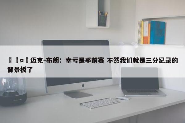 🤭迈克-布朗：幸亏是季前赛 不然我们就是三分纪录的背景板了