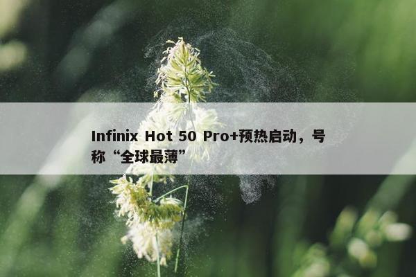 Infinix Hot 50 Pro+预热启动，号称“全球最薄”