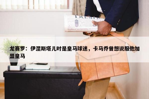 龙赛罗：伊涅斯塔儿时是皇马球迷，卡马乔曾想说服他加盟皇马