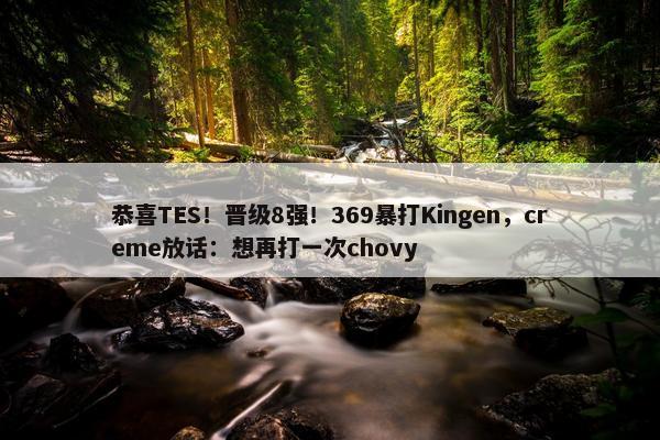 恭喜TES！晋级8强！369暴打Kingen，creme放话：想再打一次chovy