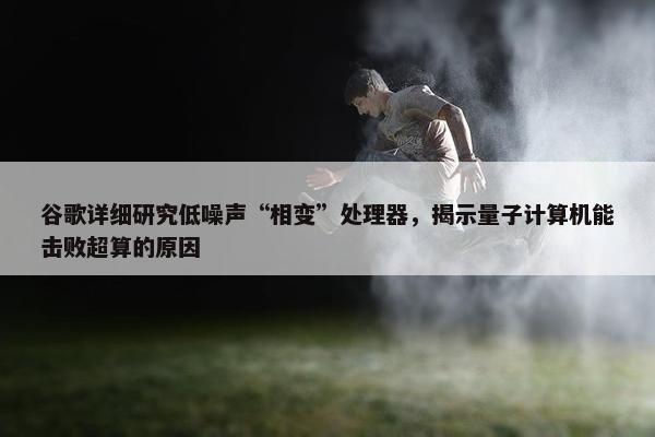 谷歌详细研究低噪声“相变”处理器，揭示量子计算机能击败超算的原因