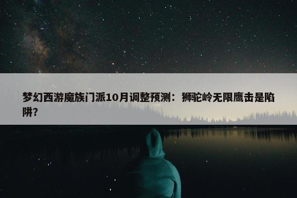 梦幻西游魔族门派10月调整预测：狮驼岭无限鹰击是陷阱？