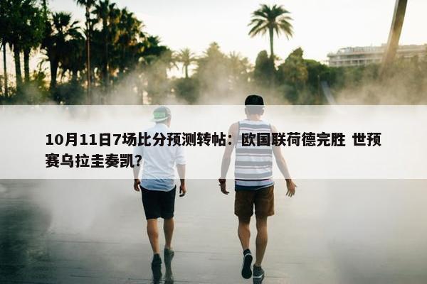 10月11日7场比分预测转帖：欧国联荷德完胜 世预赛乌拉圭奏凯？