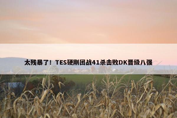 太残暴了！TES硬刚团战41杀击败DK晋级八强