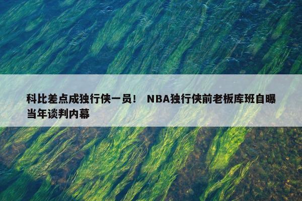 科比差点成独行侠一员！ NBA独行侠前老板库班自曝当年谈判内幕