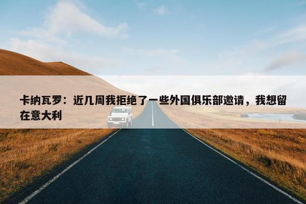 卡纳瓦罗：近几周我拒绝了一些外国俱乐部邀请，我想留在意大利