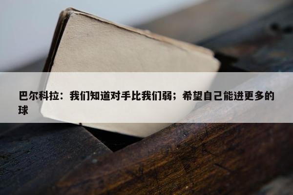 巴尔科拉：我们知道对手比我们弱；希望自己能进更多的球