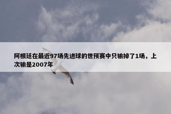 阿根廷在最近97场先进球的世预赛中只输掉了1场，上次输是2007年