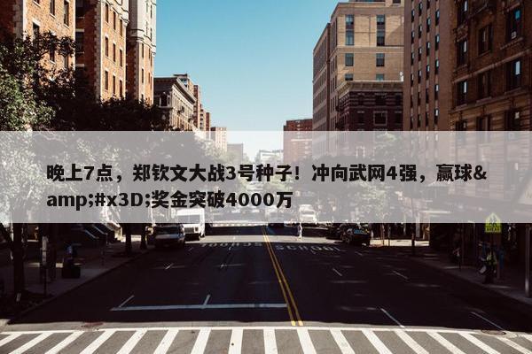 晚上7点，郑钦文大战3号种子！冲向武网4强，赢球&#x3D;奖金突破4000万