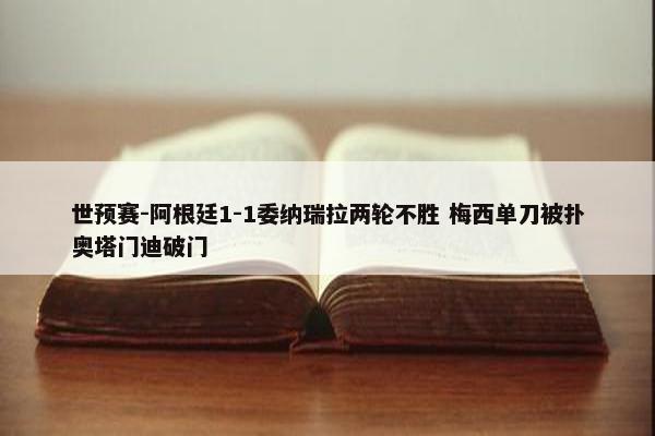 世预赛-阿根廷1-1委纳瑞拉两轮不胜 梅西单刀被扑奥塔门迪破门