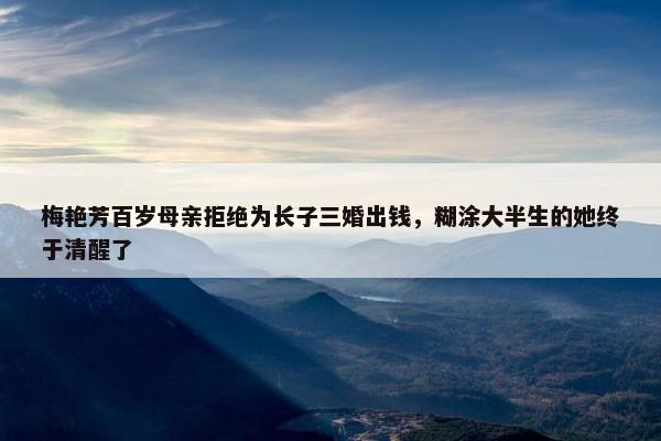 梅艳芳百岁母亲拒绝为长子三婚出钱，糊涂大半生的她终于清醒了