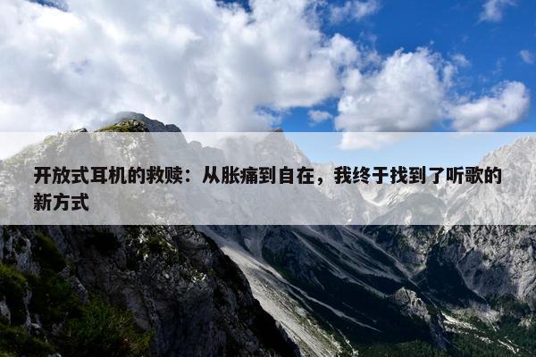 开放式耳机的救赎：从胀痛到自在，我终于找到了听歌的新方式