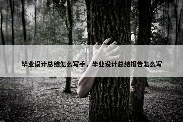 毕业设计总结怎么写手，毕业设计总结报告怎么写