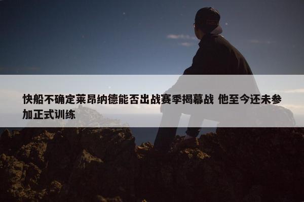 快船不确定莱昂纳德能否出战赛季揭幕战 他至今还未参加正式训练