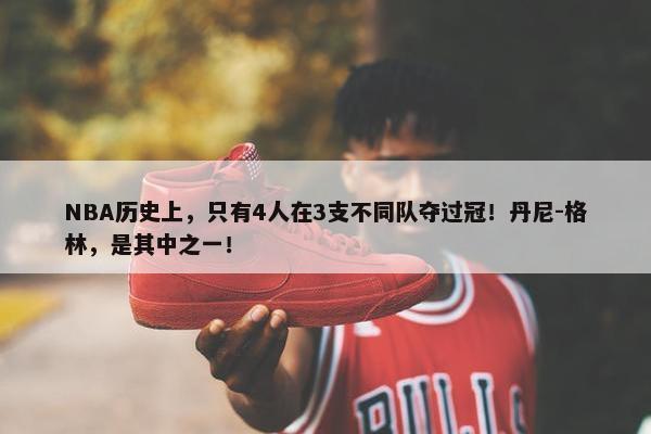 NBA历史上，只有4人在3支不同队夺过冠！丹尼-格林，是其中之一！