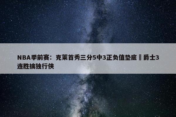 NBA季前赛：克莱首秀三分5中3正负值垫底 爵士3连胜擒独行侠