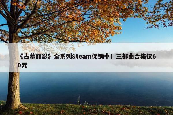 《古墓丽影》全系列Steam促销中！三部曲合集仅60元