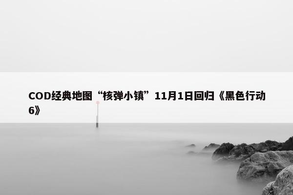 COD经典地图“核弹小镇”11月1日回归《黑色行动6》