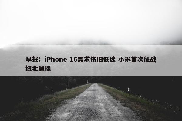 早报：iPhone 16需求依旧低迷 小米首次征战纽北遇挫