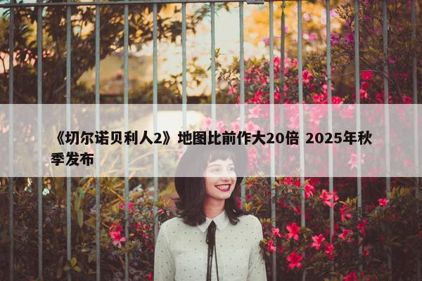 《切尔诺贝利人2》地图比前作大20倍 2025年秋季发布