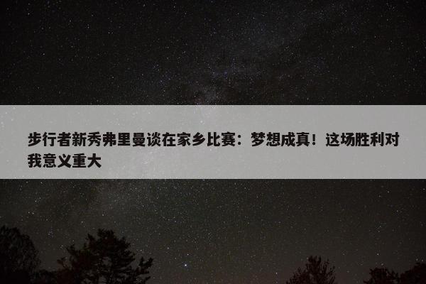 步行者新秀弗里曼谈在家乡比赛：梦想成真！这场胜利对我意义重大