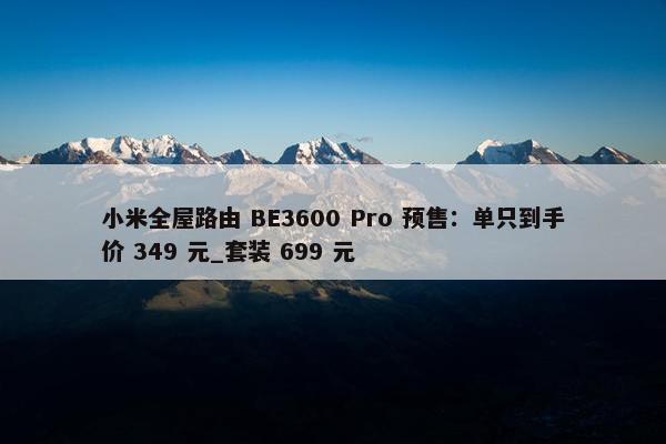 小米全屋路由 BE3600 Pro 预售：单只到手价 349 元_套装 699 元