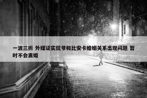 一波三折 外媒证实侃爷和比安卡婚姻关系出现问题 暂时不会离婚