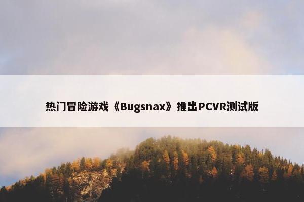 热门冒险游戏《Bugsnax》推出PCVR测试版